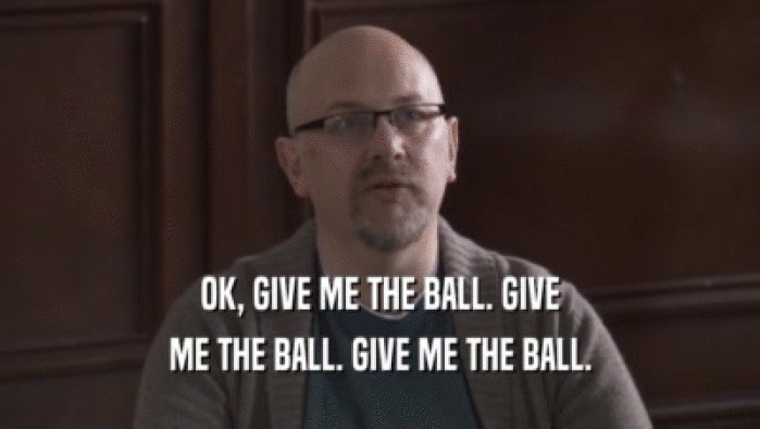OK, GIVE ME THE BALL. GIVE ME THE BALL. GIVE ME THE BALL. 