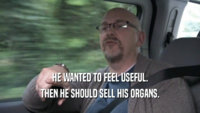 HE WANTED TO FEEL USEFUL. THEN HE SHOULD SELL HIS ORGANS. 