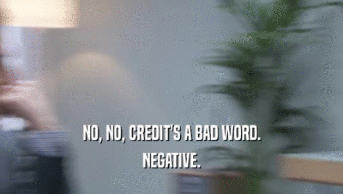 NO, NO, CREDIT'S A BAD WORD. NEGATIVE. 