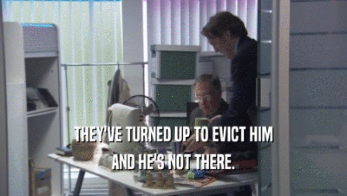 THEY'VE TURNED UP TO EVICT HIM AND HE'S NOT THERE. 