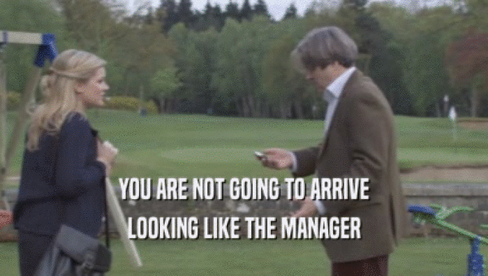 YOU ARE NOT GOING TO ARRIVE LOOKING LIKE THE MANAGER LOOKING LIKE THE MANAGER