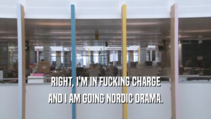 RIGHT, I'M IN FUCKING CHARGE AND I AM GOING NORDIC DRAMA. 