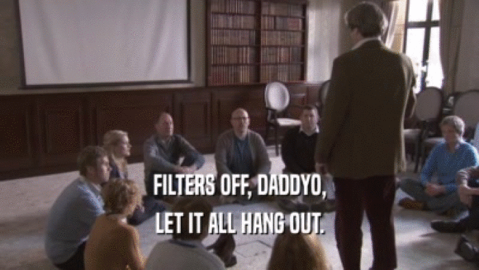 FILTERS OFF, DADDYO, LET IT ALL HANG OUT. 