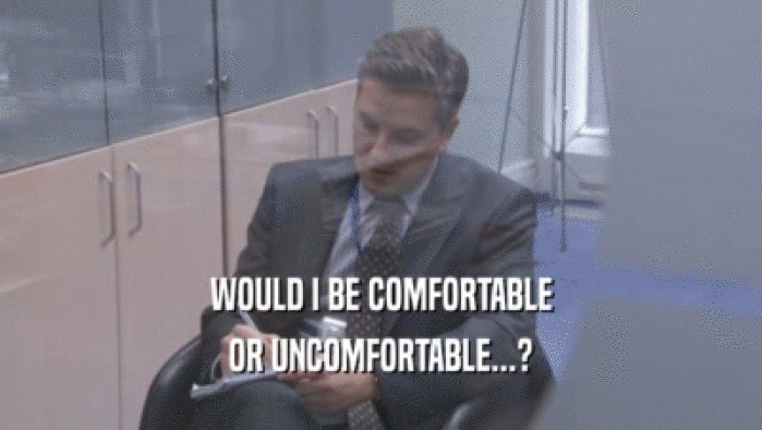 WOULD I BE COMFORTABLE
 OR UNCOMFORTABLE...?
 