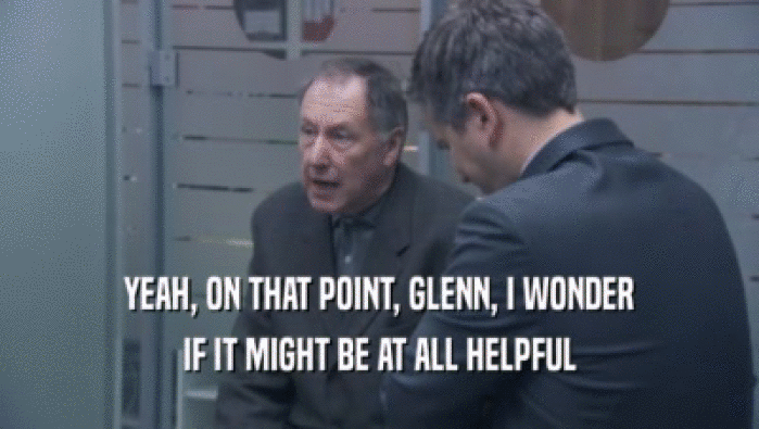 YEAH, ON THAT POINT, GLENN, I WONDER
 IF IT MIGHT BE AT ALL HELPFUL
 