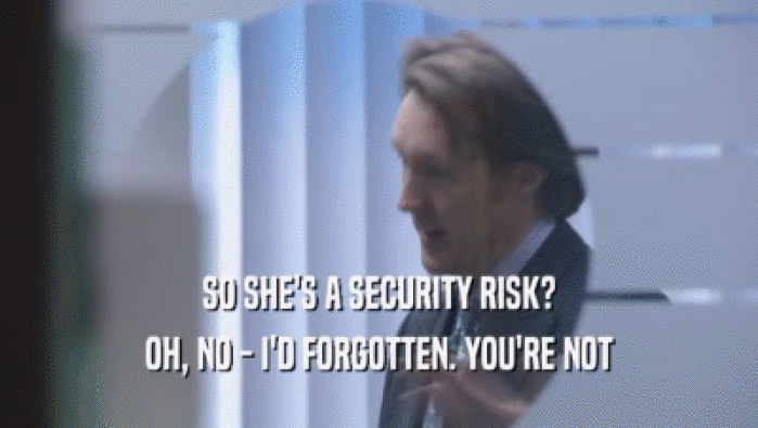 SO SHE'S A SECURITY RISK?
 OH, NO - I'D FORGOTTEN. YOU'RE NOT
 OH, NO - I'D FORGOTTEN. YOU'RE NOT
