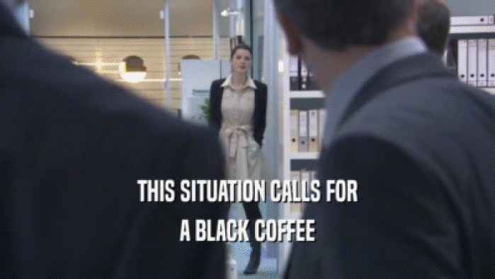THIS SITUATION CALLS FOR
 A BLACK COFFEE
 A BLACK COFFEE
