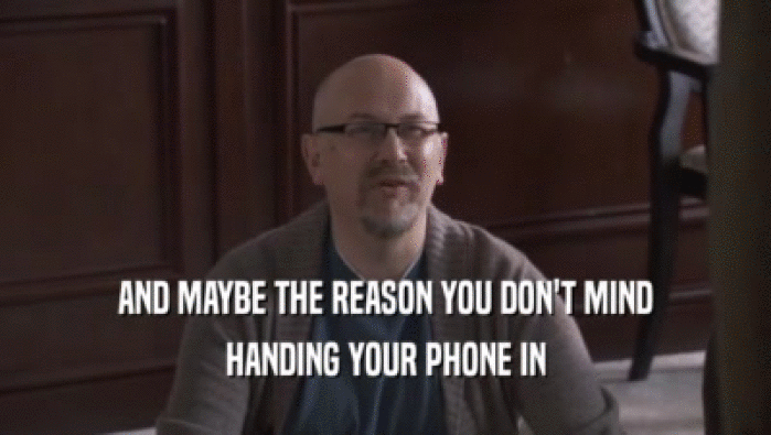 AND MAYBE THE REASON YOU DON'T MIND HANDING YOUR PHONE IN 