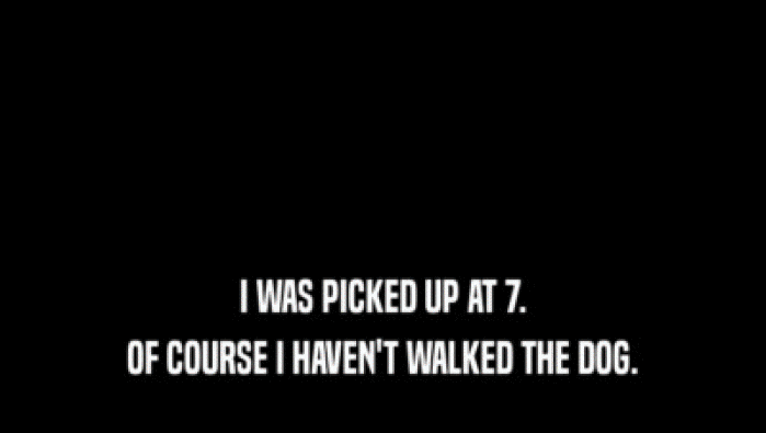 I WAS PICKED UP AT 7. OF COURSE I HAVEN'T WALKED THE DOG. 