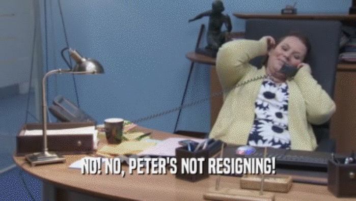 NO! NO, PETER'S NOT RESIGNING!  