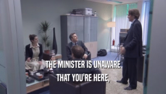 THE MINISTER IS UNAWARE THAT YOU'RE HERE, THAT YOU'RE HERE,