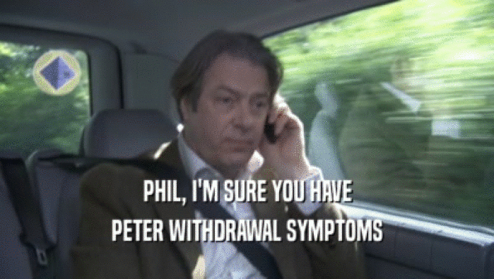 PHIL, I'M SURE YOU HAVE PETER WITHDRAWAL SYMPTOMS 