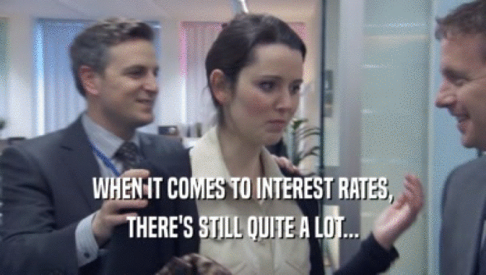 WHEN IT COMES TO INTEREST RATES,
 THERE'S STILL QUITE A LOT...
 THERE'S STILL QUITE A LOT...
