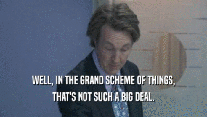 WELL, IN THE GRAND SCHEME OF THINGS, THAT'S NOT SUCH A BIG DEAL. 