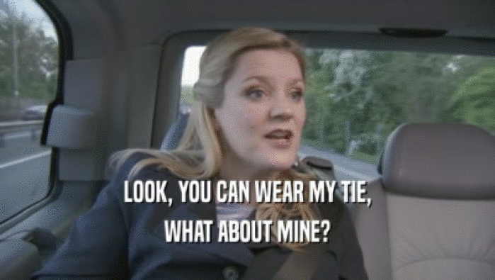 LOOK, YOU CAN WEAR MY TIE, WHAT ABOUT MINE? 