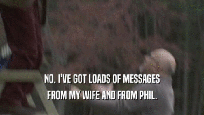 NO. I'VE GOT LOADS OF MESSAGES
 FROM MY WIFE AND FROM PHIL.
 