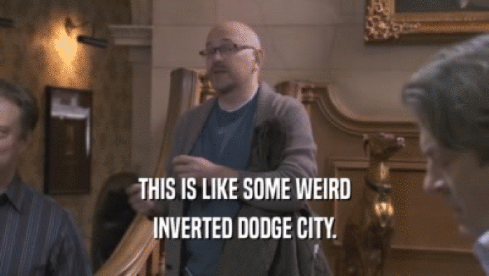THIS IS LIKE SOME WEIRD INVERTED DODGE CITY. 