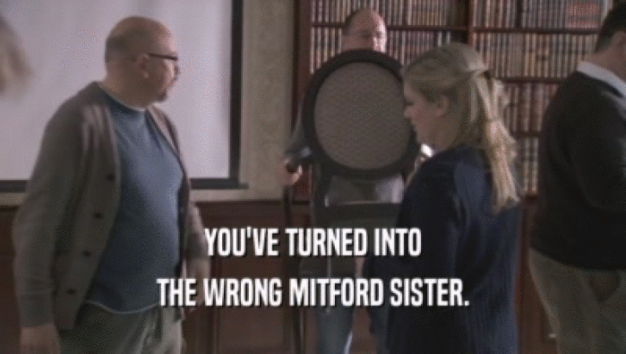 YOU'VE TURNED INTO
 THE WRONG MITFORD SISTER.
 
