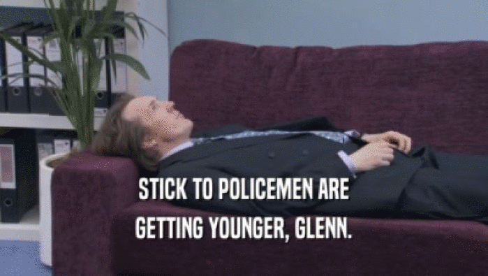 STICK TO POLICEMEN ARE GETTING YOUNGER, GLENN. 