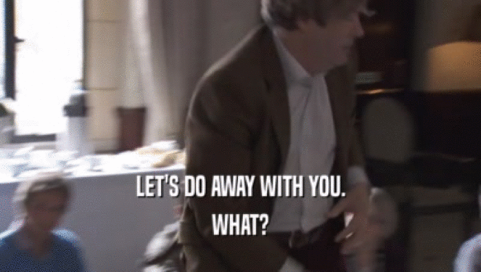 LET'S DO AWAY WITH YOU. WHAT? 