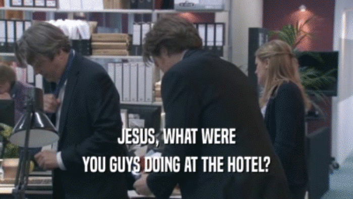 JESUS, WHAT WERE
 YOU GUYS DOING AT THE HOTEL?
 YOU GUYS DOING AT THE HOTEL?
