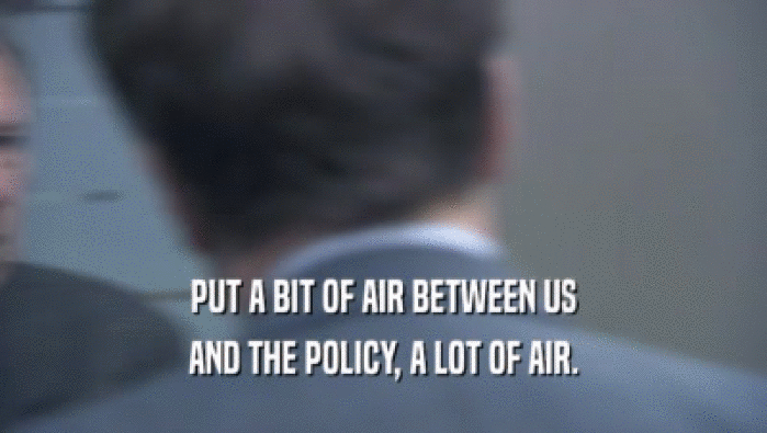 PUT A BIT OF AIR BETWEEN US
 AND THE POLICY, A LOT OF AIR.
 