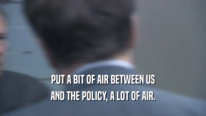 PUT A BIT OF AIR BETWEEN US AND THE POLICY, A LOT OF AIR. 