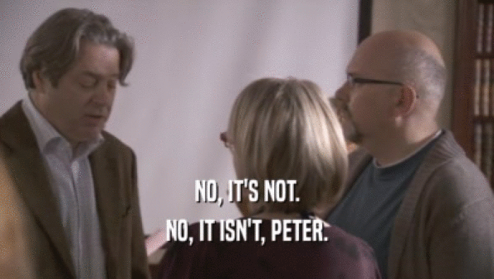 NO, IT'S NOT. NO, IT ISN'T, PETER. 