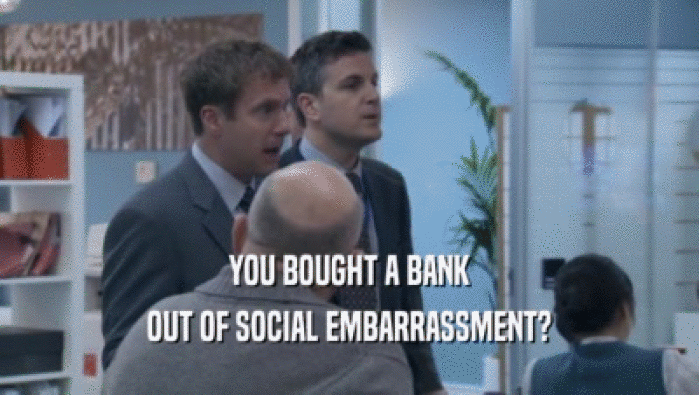 YOU BOUGHT A BANK
 OUT OF SOCIAL EMBARRASSMENT?
 