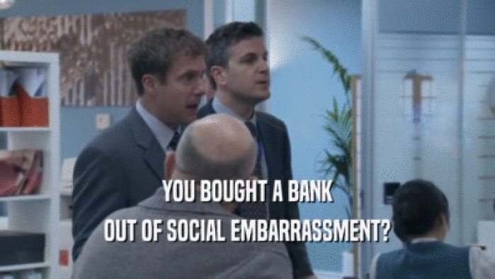 YOU BOUGHT A BANK OUT OF SOCIAL EMBARRASSMENT? 