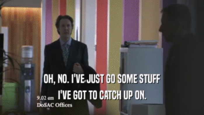 OH, NO. I'VE JUST GO SOME STUFF I'VE GOT TO CATCH UP ON. 