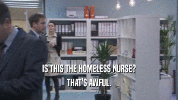 IS THIS THE HOMELESS NURSE?
 THAT'S AWFUL.
 