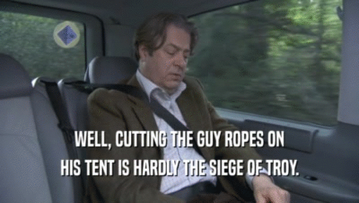 WELL, CUTTING THE GUY ROPES ON HIS TENT IS HARDLY THE SIEGE OF TROY. 