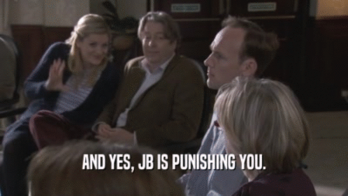 AND YES, JB IS PUNISHING YOU.  