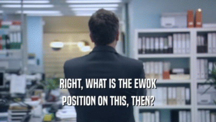 RIGHT, WHAT IS THE EWOK POSITION ON THIS, THEN? 