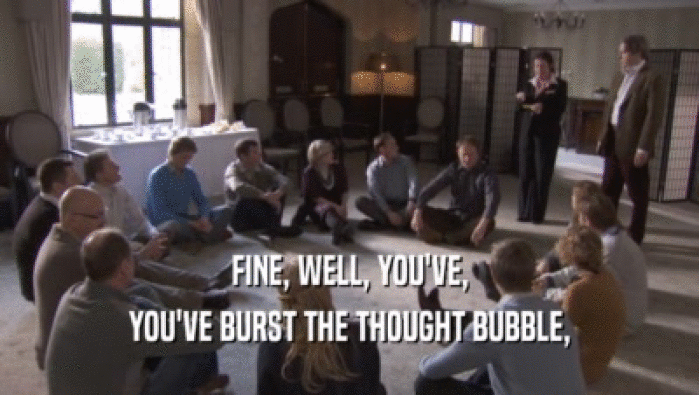 FINE, WELL, YOU'VE, YOU'VE BURST THE THOUGHT BUBBLE, YOU'VE BURST THE THOUGHT BUBBLE,