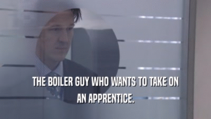 THE BOILER GUY WHO WANTS TO TAKE ON AN APPRENTICE. 
