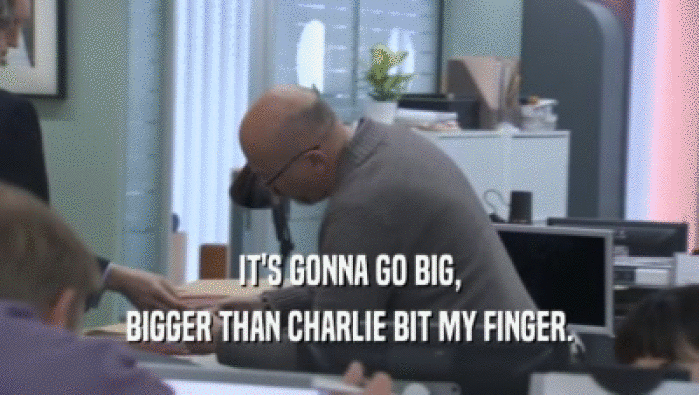 IT'S GONNA GO BIG,
 BIGGER THAN CHARLIE BIT MY FINGER.
 