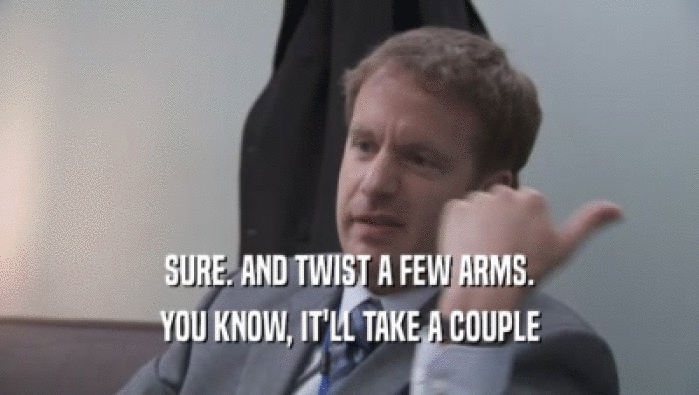 SURE. AND TWIST A FEW ARMS. YOU KNOW, IT'LL TAKE A COUPLE YOU KNOW, IT'LL TAKE A COUPLE