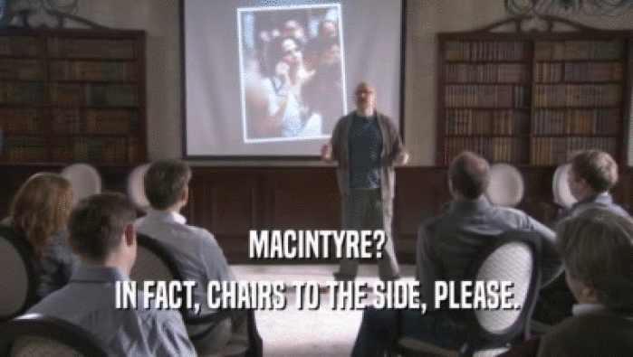 MACINTYRE? IN FACT, CHAIRS TO THE SIDE, PLEASE. 