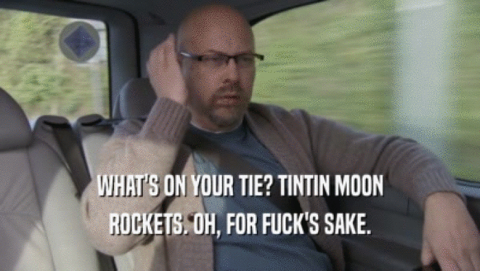 WHAT'S ON YOUR TIE? TINTIN MOON
 ROCKETS. OH, FOR FUCK'S SAKE.
 