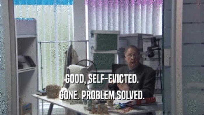 GOOD, SELF-EVICTED. GONE. PROBLEM SOLVED. 