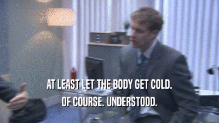 AT LEAST LET THE BODY GET COLD. OF COURSE. UNDERSTOOD. 