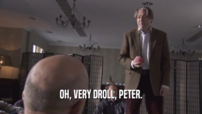 OH, VERY DROLL, PETER.  