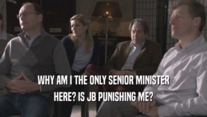 WHY AM I THE ONLY SENIOR MINISTER HERE? IS JB PUNISHING ME? 