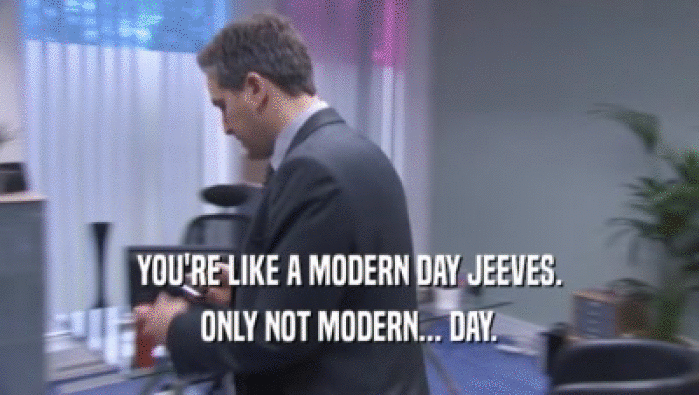 YOU'RE LIKE A MODERN DAY JEEVES. ONLY NOT MODERN... DAY. 