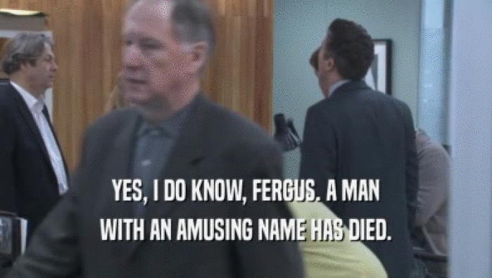 YES, I DO KNOW, FERGUS. A MAN WITH AN AMUSING NAME HAS DIED. 