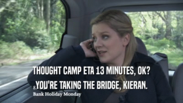 THOUGHT CAMP ETA 13 MINUTES, OK? YOU'RE TAKING THE BRIDGE, KIERAN. 