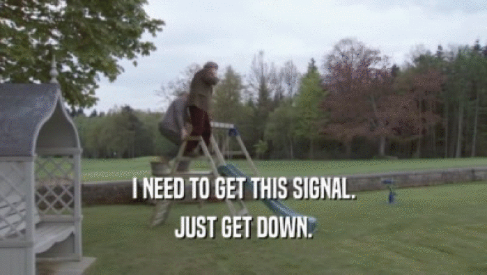 I NEED TO GET THIS SIGNAL. JUST GET DOWN. 