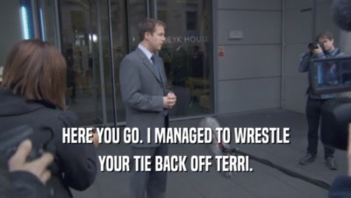 HERE YOU GO. I MANAGED TO WRESTLE YOUR TIE BACK OFF TERRI. 